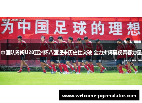 中国队勇闯U20亚洲杯八强迎来历史性突破 全力拼搏展现青春力量