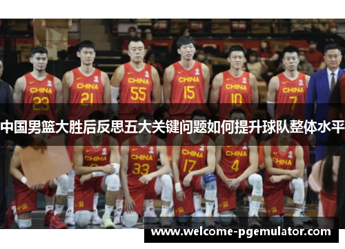 中国男篮大胜后反思五大关键问题如何提升球队整体水平