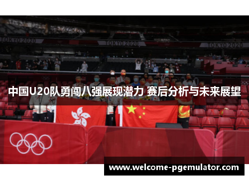 中国U20队勇闯八强展现潜力 赛后分析与未来展望