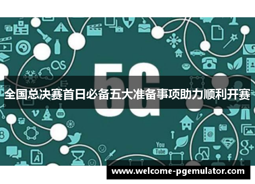 全国总决赛首日必备五大准备事项助力顺利开赛