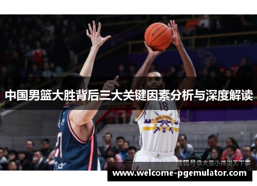 中国男篮大胜背后三大关键因素分析与深度解读