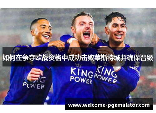 如何在争夺欧战资格中成功击败莱斯特城并确保晋级