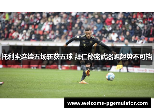 托利索连续五场斩获五球 拜仁秘密武器崛起势不可挡