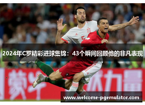 2024年C罗精彩进球集锦：43个瞬间回顾他的非凡表现