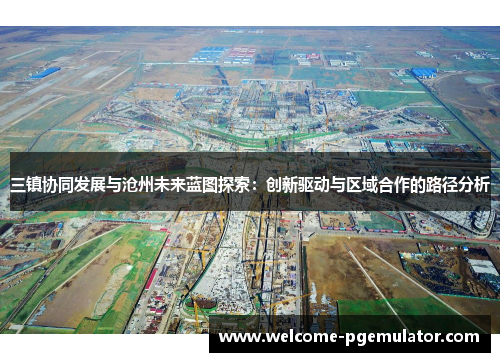 三镇协同发展与沧州未来蓝图探索：创新驱动与区域合作的路径分析