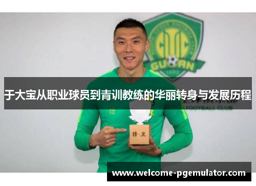 于大宝从职业球员到青训教练的华丽转身与发展历程