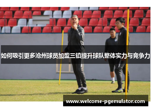 如何吸引更多沧州球员加盟三镇提升球队整体实力与竞争力