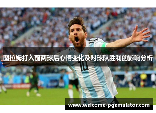 图拉姆打入前两球后心情变化及对球队胜利的影响分析