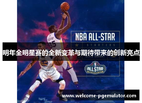 明年全明星赛的全新变革与期待带来的创新亮点
