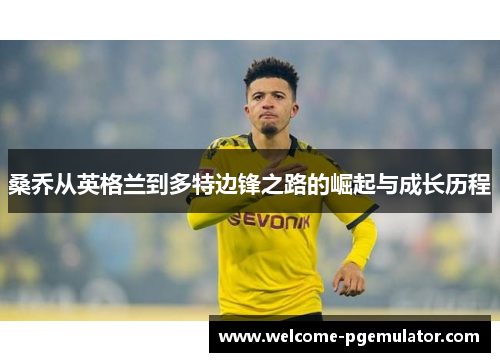 桑乔从英格兰到多特边锋之路的崛起与成长历程