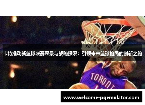卡特推动新篮球联赛愿景与战略探索：引领未来篮球格局的创新之路