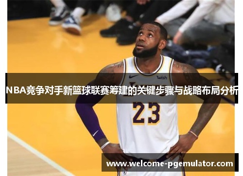 NBA竞争对手新篮球联赛筹建的关键步骤与战略布局分析