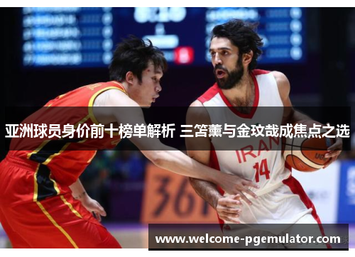 亚洲球员身价前十榜单解析 三笘薰与金玟哉成焦点之选