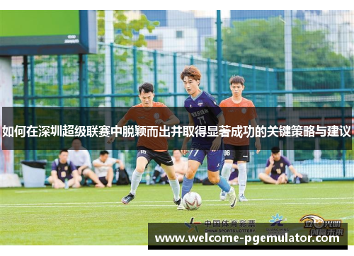 如何在深圳超级联赛中脱颖而出并取得显著成功的关键策略与建议