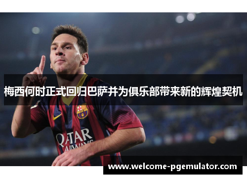 梅西何时正式回归巴萨并为俱乐部带来新的辉煌契机