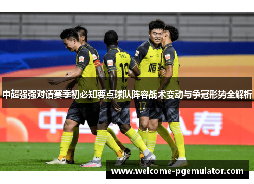 中超强强对话赛季初必知要点球队阵容战术变动与争冠形势全解析