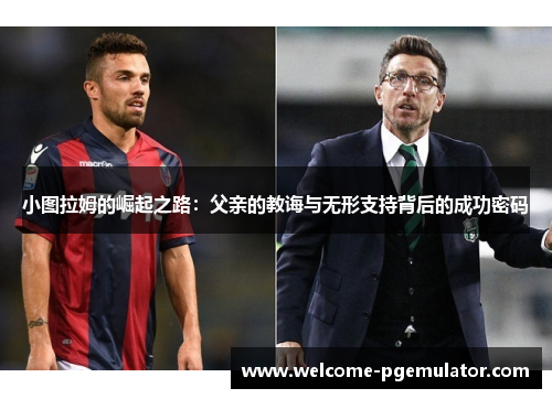 小图拉姆的崛起之路：父亲的教诲与无形支持背后的成功密码