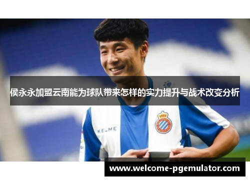 侯永永加盟云南能为球队带来怎样的实力提升与战术改变分析