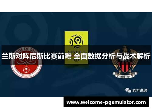 兰斯对阵尼斯比赛前瞻 全面数据分析与战术解析