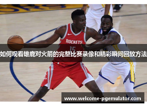 如何观看雄鹿对火箭的完整比赛录像和精彩瞬间回放方法