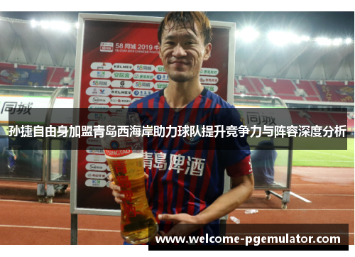 孙捷自由身加盟青岛西海岸助力球队提升竞争力与阵容深度分析