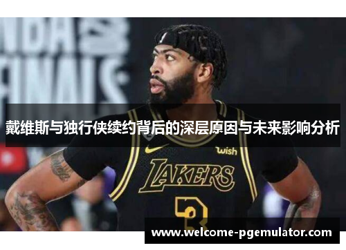 戴维斯与独行侠续约背后的深层原因与未来影响分析