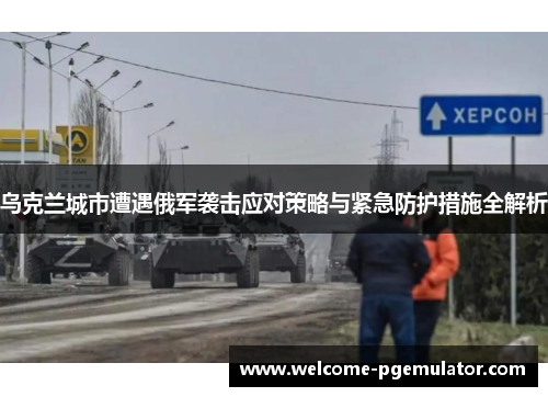 乌克兰城市遭遇俄军袭击应对策略与紧急防护措施全解析
