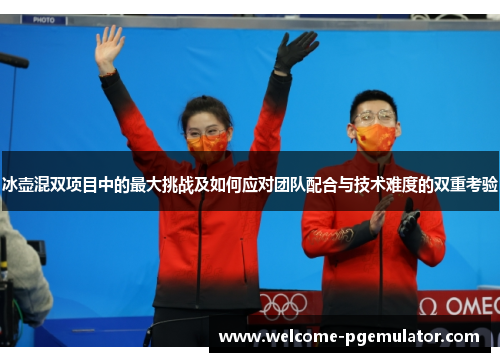 冰壶混双项目中的最大挑战及如何应对团队配合与技术难度的双重考验