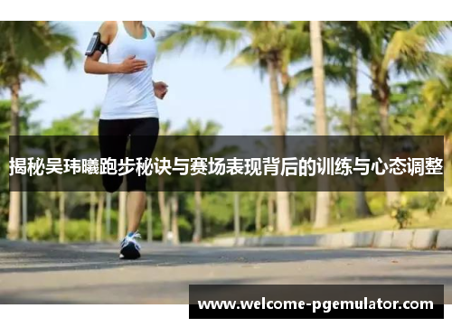 揭秘吴玮曦跑步秘诀与赛场表现背后的训练与心态调整