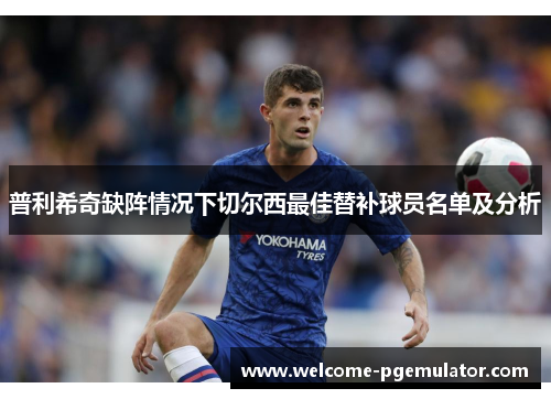 普利希奇缺阵情况下切尔西最佳替补球员名单及分析