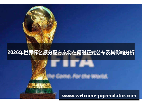 2026年世界杯名额分配方案将在何时正式公布及其影响分析