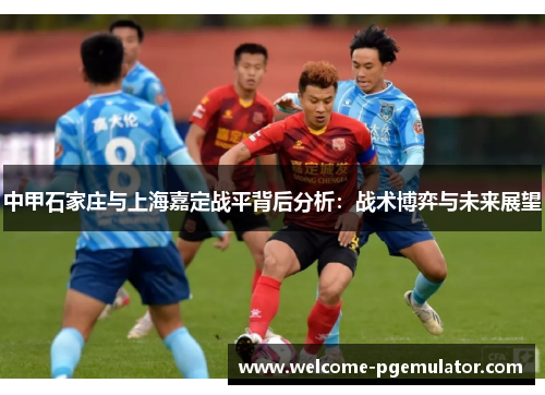 中甲石家庄与上海嘉定战平背后分析：战术博弈与未来展望