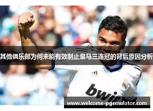 其他俱乐部为何未能有效制止皇马三连冠的背后原因分析
