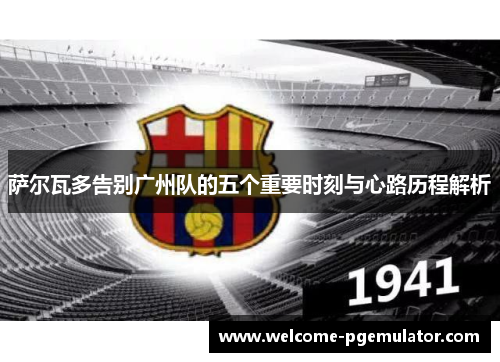 萨尔瓦多告别广州队的五个重要时刻与心路历程解析 萨尔瓦多告别广州队的五个重要时刻与心路历程解析