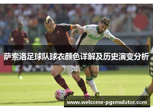 萨索洛足球队球衣颜色详解及历史演变分析 萨索洛足球队球衣颜色详解及历史演变分析