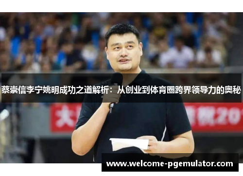 蔡崇信李宁姚明成功之道解析:从创业到体育圈跨界领导力的奥秘 蔡崇信李宁姚明成功之道解析:从创业到体育圈跨界领导力的奥秘