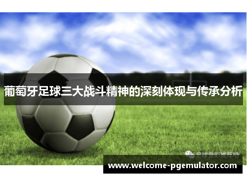 葡萄牙足球三大战斗精神的深刻体现与传承分析 葡萄牙足球三大战斗精神的深刻体现与传承分析