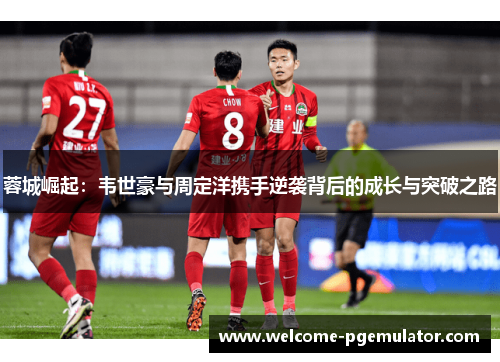 蓉城崛起:韦世豪与周定洋携手逆袭背后的成长与突破之路 蓉城崛起:韦世豪与周定洋携手逆袭背后的成长与突破之路