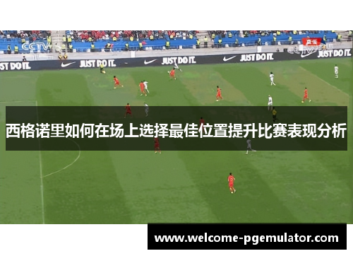 西格诺里如何在场上选择最佳位置提升比赛表现分析 西格诺里如何在场上选择最佳位置提升比赛表现分析