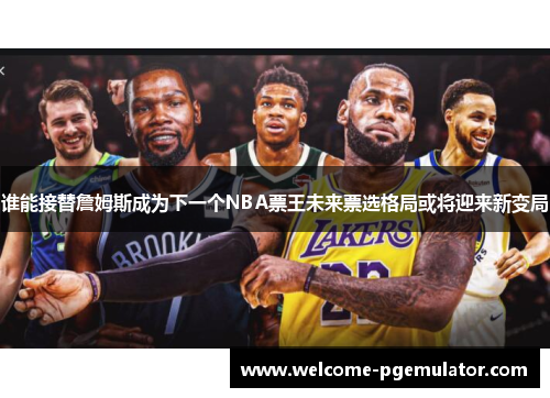 谁能接替詹姆斯成为下一个NBA票王未来票选格局或将迎来新变局 谁能接替詹姆斯成为下一个NBA票王未来票选格局或将迎来新变局