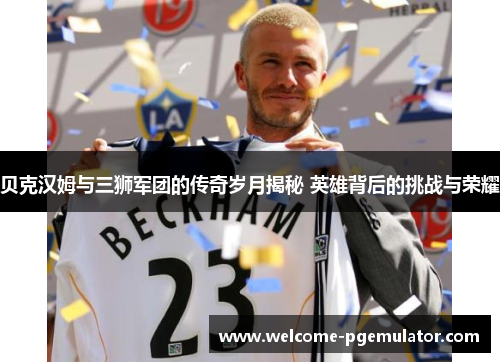 贝克汉姆与三狮军团的传奇岁月揭秘 英雄背后的挑战与荣耀 贝克汉姆与三狮军团的传奇岁月揭秘 英雄背后的挑战与荣耀