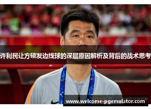 许利民让方硕发边线球的深层原因解析及背后的战术思考