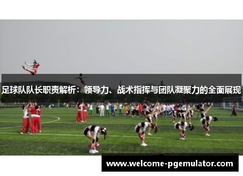 足球队队长职责解析:领导力、战术指挥与团队凝聚力的全面展现 足球队队长职责解析:领导力、战术指挥与团队凝聚力的全面展现