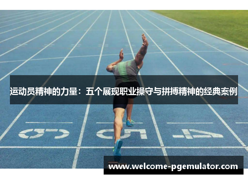 运动员精神的力量:五个展现职业操守与拼搏精神的经典案例 运动员精神的力量:五个展现职业操守与拼搏精神的经典案例