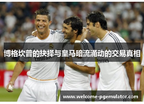 博格坎普的抉择与皇马暗流涌动的交易真相 博格坎普的抉择与皇马暗流涌动的交易真相