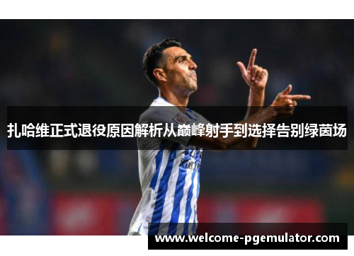 扎哈维正式退役原因解析从巅峰射手到选择告别绿茵场