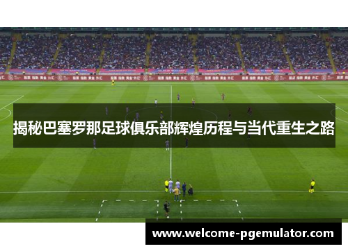 揭秘巴塞罗那足球俱乐部辉煌历程与当代重生之路