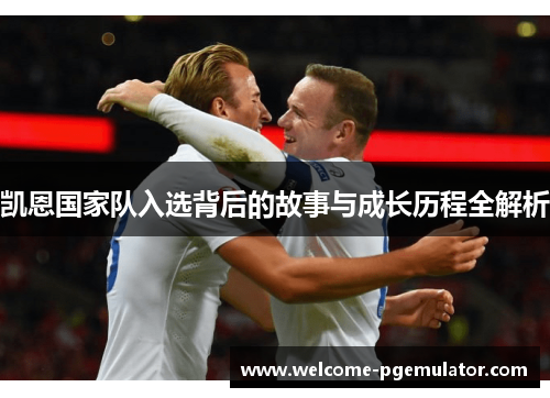 凯恩国家队入选背后的故事与成长历程全解析