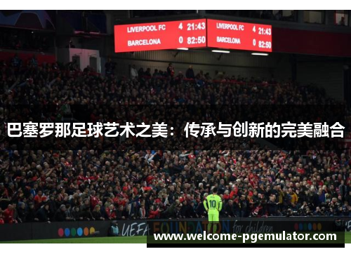 巴塞罗那足球艺术之美:传承与创新的完美融合 巴塞罗那足球艺术之美:传承与创新的完美融合