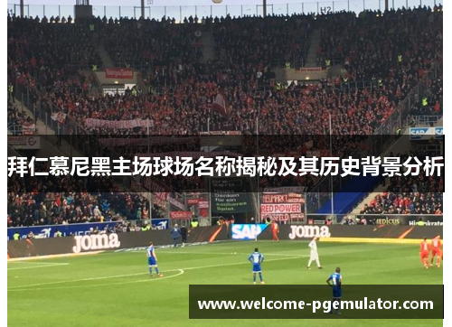 拜仁慕尼黑主场球场名称揭秘及其历史背景分析